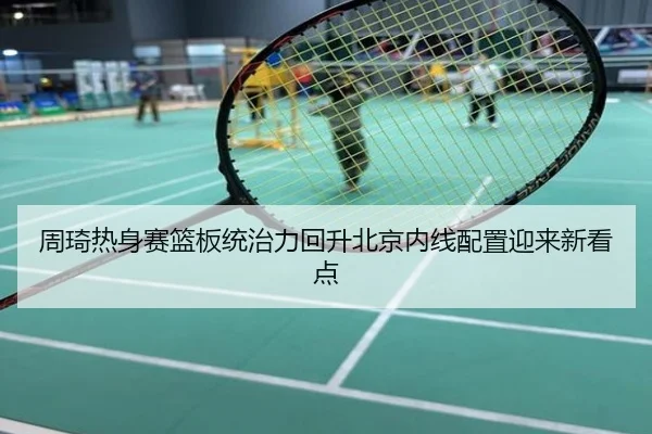 周琦热身赛篮板统治力回升北京内线配置迎来新看点