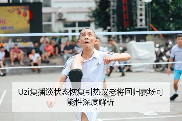 Uzi复播谈状态恢复引热议老将回归赛场可能性深度解析