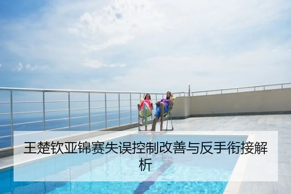 王楚钦亚锦赛失误控制改善与反手衔接解析