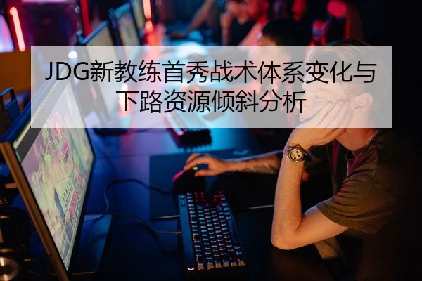 JDG新教练首秀战术体系变化与下路资源倾斜分析