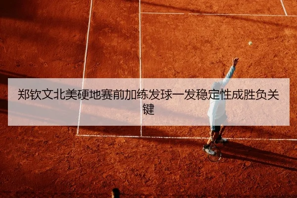 郑钦文北美硬地赛前加练发球一发稳定性成胜负关键