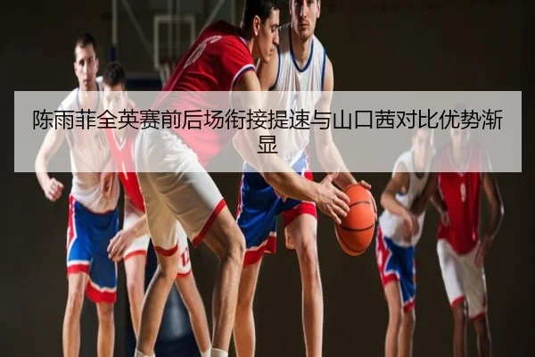 陈雨菲全英赛前后场衔接提速与山口茜对比优势渐显