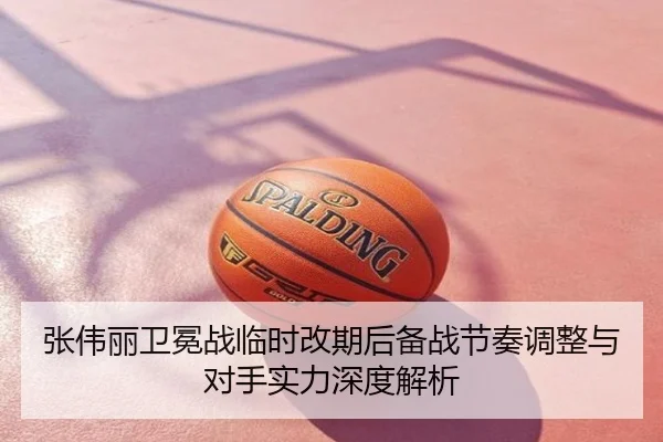 张伟丽卫冕战临时改期后备战节奏调整与对手实力深度解析