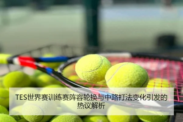 TES世界赛训练赛阵容轮换与中路打法变化引发的热议解析